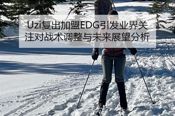 Uzi复出加盟EDG引发业界关注对战术调整与未来展望分析