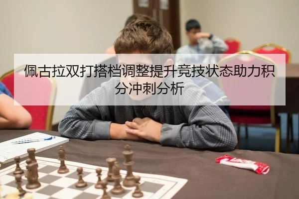 佩古拉双打搭档调整提升竞技状态助力积分冲刺分析