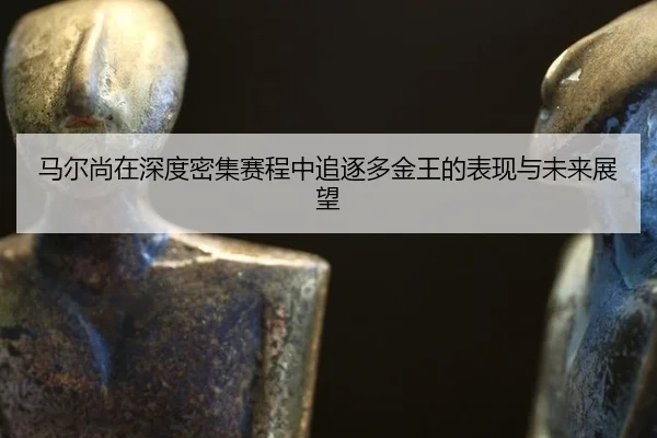 马尔尚在深度密集赛程中追逐多金王的表现与未来展望